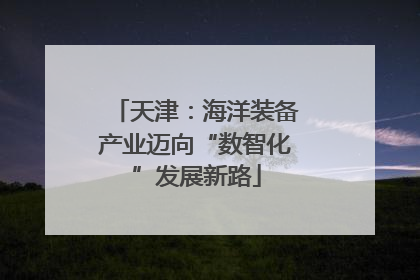 天津：海洋装备产业迈向“数智化”发展新路