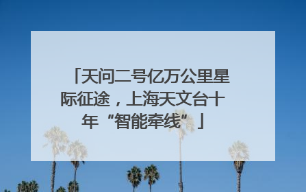 天问二号亿万公里星际征途，上海天文台十年“智能牵线”
