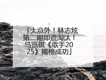 太意外！林志炫第二期即遭淘汰！马嘉祺《歌手2025》揭榜成功