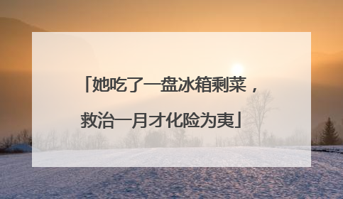 她吃了一盘冰箱剩菜，救治一月才化险为夷