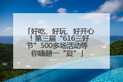 好吃、好玩、好开心！第三届“616三好节”500多场活动等你嗨翻一“夏”