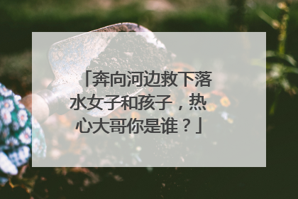 奔向河边救下落水女子和孩子，热心大哥你是谁？