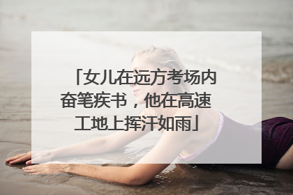 女儿在远方考场内奋笔疾书，他在高速工地上挥汗如雨