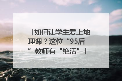 如何让学生爱上地理课？这位“95后”教师有“绝活”