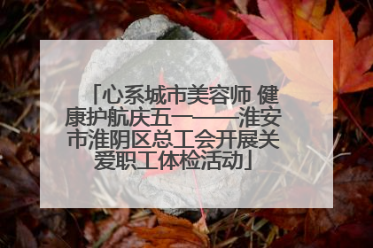 心系城市美容师 健康护航庆五一——淮安市淮阴区总工会开展关爱职工体检活动