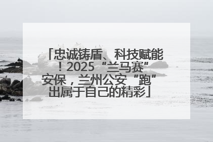 忠诚铸盾、科技赋能！2025“兰马赛”安保，兰州公安“跑”出属于自己的精彩