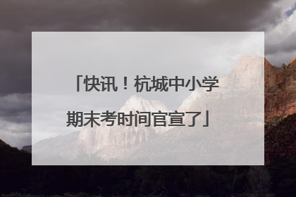 快讯！杭城中小学期末考时间官宣了