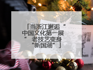 当浙江邂逅“中国文化第一展” 老技艺变身“新国潮”