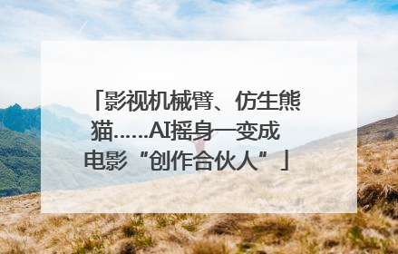 影视机械臂、仿生熊猫……AI摇身一变成电影“创作合伙人”