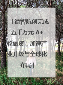 德智航创完成五千万元 A+轮融资，加速产业升级与全球化布局