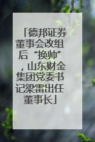 德邦证券董事会改组后“换帅”，山东财金集团党委书记梁雷出任董事长