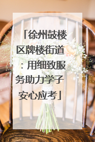 徐州鼓楼区牌楼街道：用细致服务助力学子安心应考