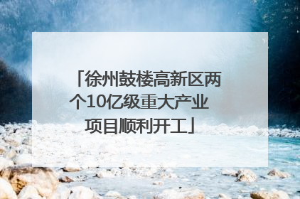 徐州鼓楼高新区两个10亿级重大产业项目顺利开工