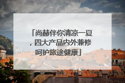 尚赫伴你清凉一夏，四大产品内外兼修呵护旅途健康