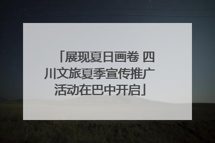 展现夏日画卷 四川文旅夏季宣传推广活动在巴中开启