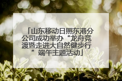 山东移动日照东港分公司成功举办“龙舟竞渡暨走进大自然健步行”端午主题活动