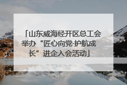 山东威海经开区总工会举办“匠心向党·护航成长”进企入会活动
