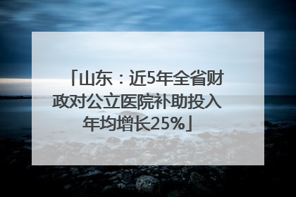山东：近5年全省财政对公立医院补助投入年均增长25%