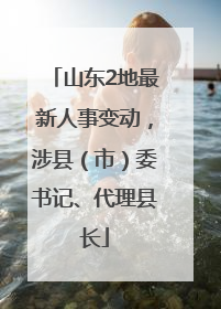山东2地最新人事变动，涉县（市）委书记、代理县长