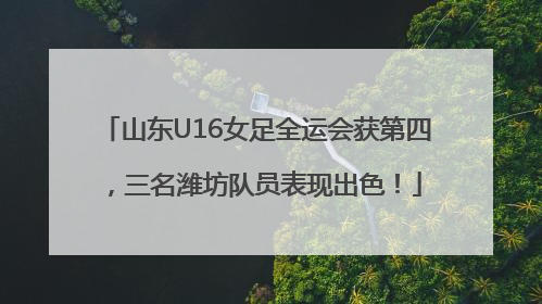 山东U16女足全运会获第四，三名潍坊队员表现出色！
