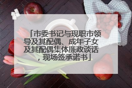 市委书记与现职市领导及其配偶、成年子女及其配偶集体廉政谈话，现场签承诺书