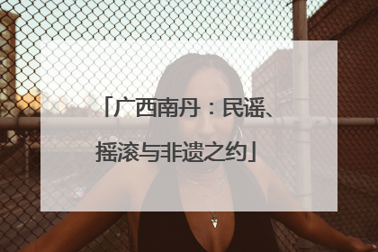 广西南丹：民谣、摇滚与非遗之约