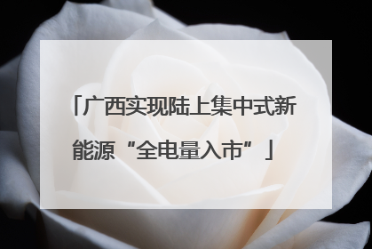 广西实现陆上集中式新能源“全电量入市”
