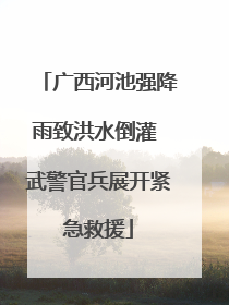 广西河池强降雨致洪水倒灌 武警官兵展开紧急救援