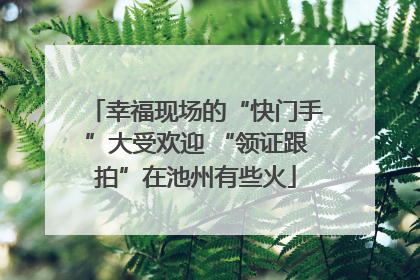 幸福现场的“快门手”大受欢迎 “领证跟拍”在池州有些火