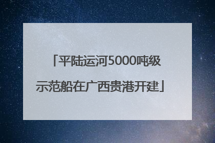 平陆运河5000吨级示范船在广西贵港开建