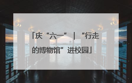 庆“六一”｜“行走的博物馆”进校园