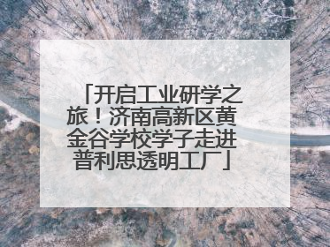 开启工业研学之旅！济南高新区黄金谷学校学子走进普利思透明工厂