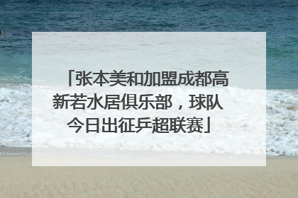 张本美和加盟成都高新若水居俱乐部，球队今日出征乒超联赛
