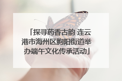 探寻药香古韵 连云港市海州区朐阳街道举办端午文化传承活动