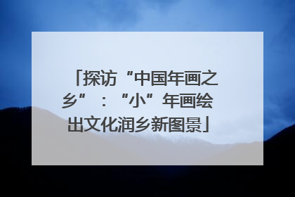 探访“中国年画之乡”：“小”年画绘出文化润乡新图景