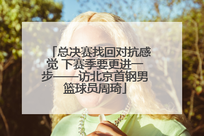 总决赛找回对抗感觉 下赛季要更进一步——访北京首钢男篮球员周琦
