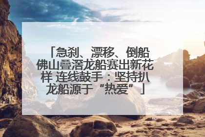 急刹、漂移、倒船 佛山叠滘龙船赛出新花样 连线鼓手：坚持扒龙船源于“热爱”