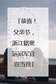 恭喜！父亲节，浙江籍奥运冠军官宣当爸