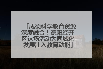 成德科学教育资源深度融合！德阳经开区这场活动为同城化发展注入教育动能