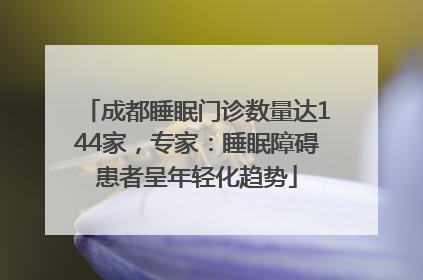 成都睡眠门诊数量达144家，专家：睡眠障碍患者呈年轻化趋势