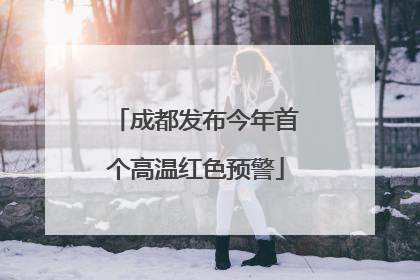成都发布今年首个高温红色预警