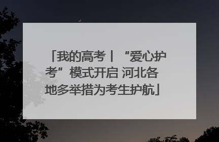我的高考丨“爱心护考”模式开启 河北各地多举措为考生护航