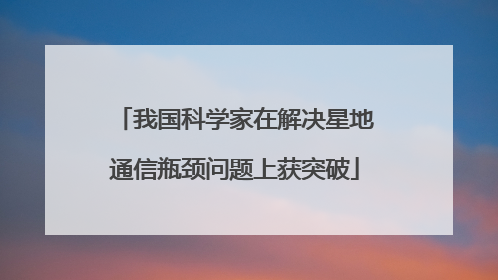 我国科学家在解决星地通信瓶颈问题上获突破