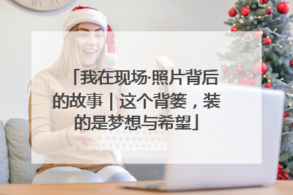 我在现场·照片背后的故事｜这个背篓，装的是梦想与希望