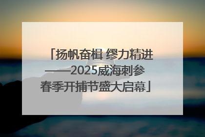 扬帆奋楫 缪力精进——2025威海刺参春季开捕节盛大启幕