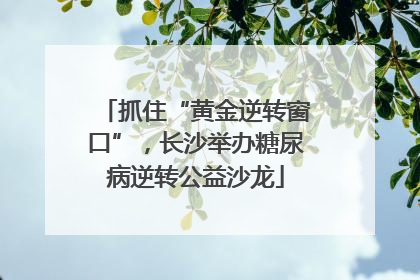 抓住“黄金逆转窗口”，长沙举办糖尿病逆转公益沙龙
