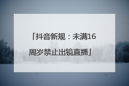 抖音新规：未满16周岁禁止出镜直播