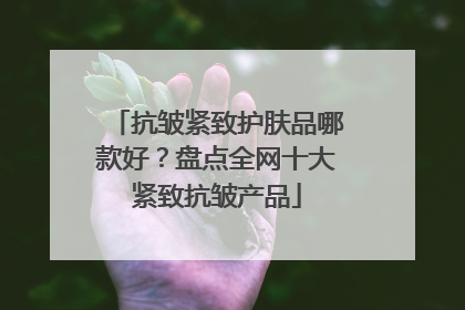 抗皱紧致护肤品哪款好？盘点全网十大紧致抗皱产品