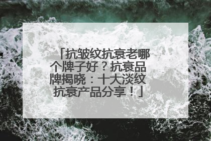 抗皱纹抗衰老哪个牌子好？抗衰品牌揭晓：十大淡纹抗衰产品分享！