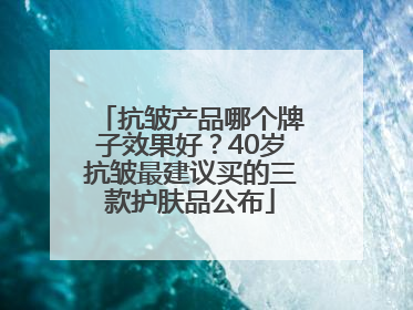 抗皱产品哪个牌子效果好？40岁抗皱最建议买的三款护肤品公布